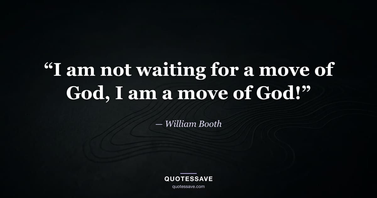 “I am not waiting for a move of God, I am a move of God!” — William Booth