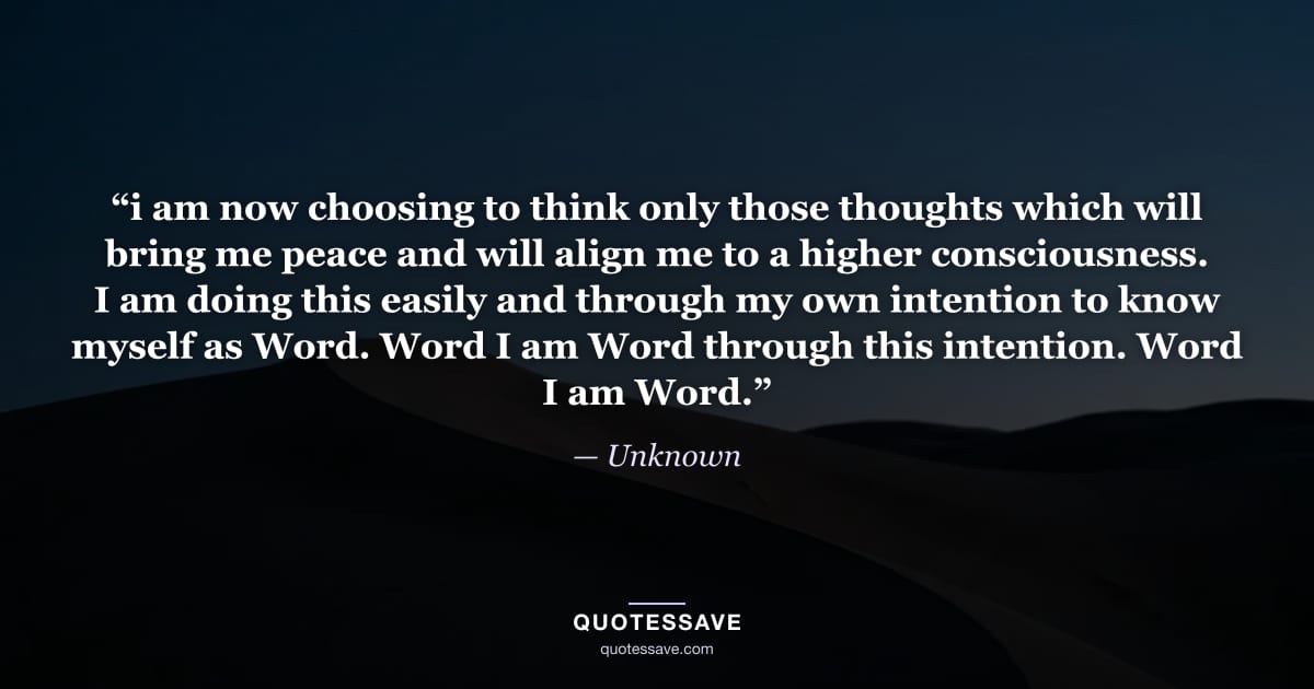 “i am now choosing to think only those thoughts which will bring me peace and will align me to a higher consciousness. I am doing this easily and through my own intention to know myself as Word. Word I am Word through this intention. Word I am Word.” — Unknown