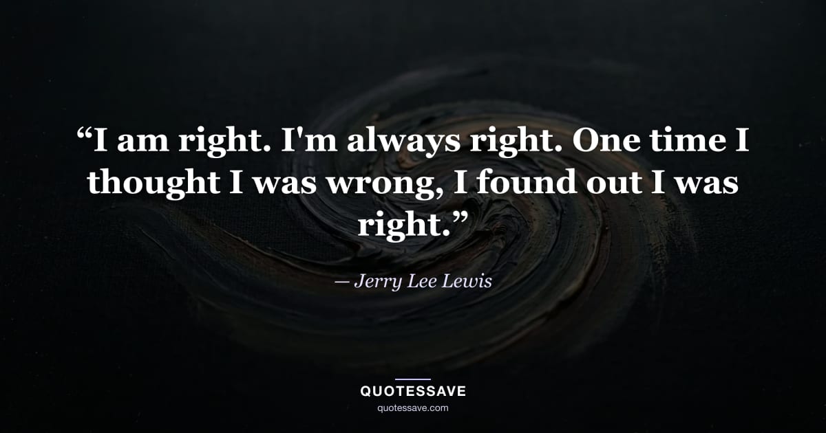 “I am right. I'm always right. One time I thought I was wrong, I found out I was right.” — Jerry Lee Lewis