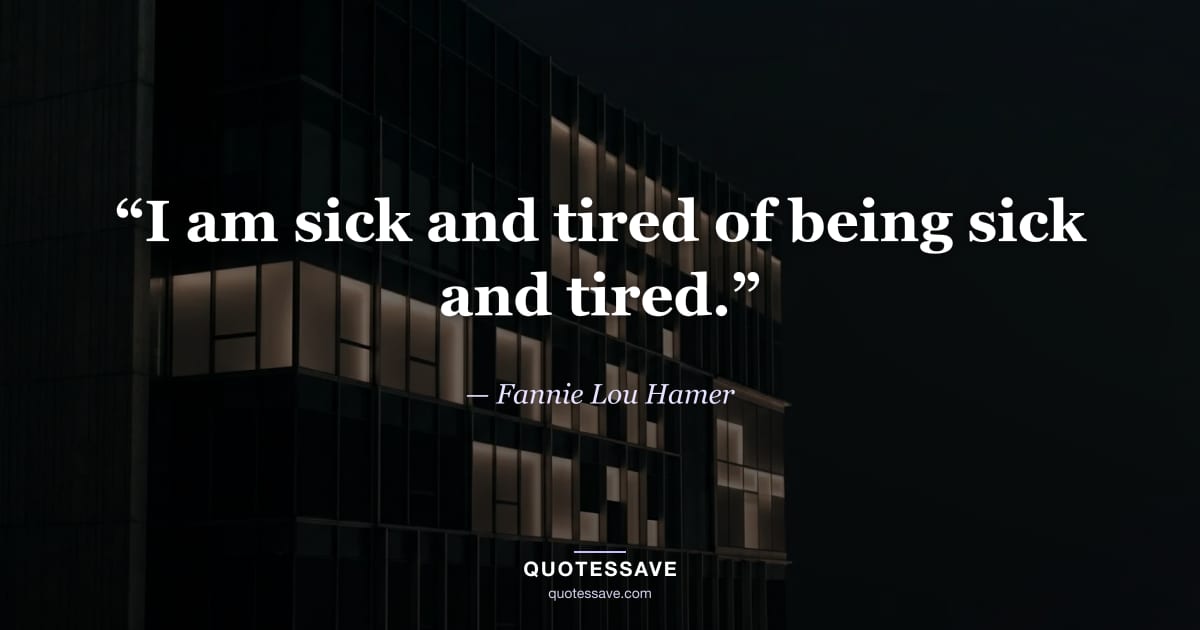 “I am sick and tired of being sick and tired.” — Fannie Lou Hamer