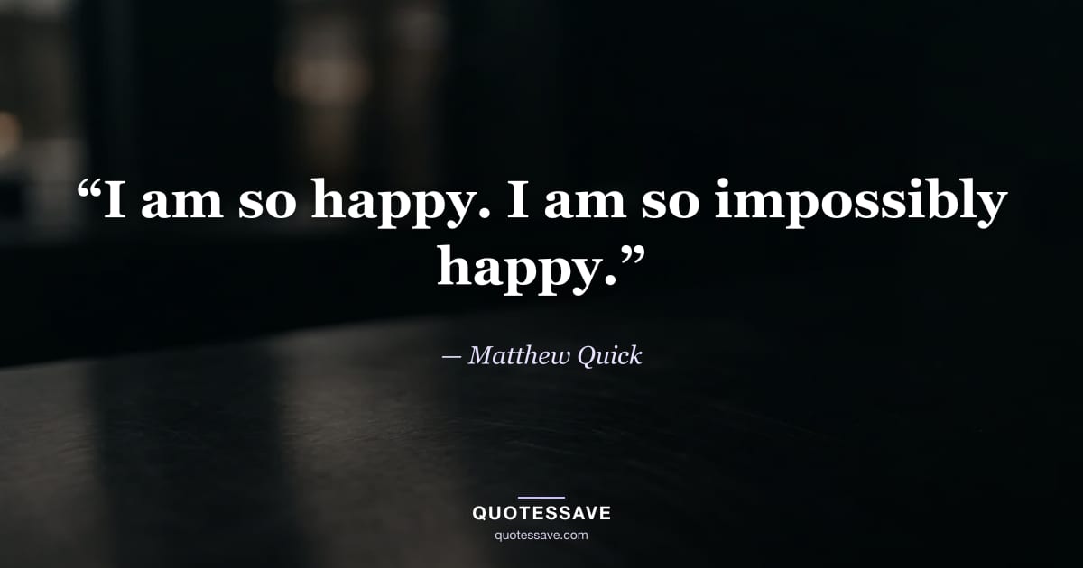 “I am so happy. I am so impossibly happy.” — Matthew Quick