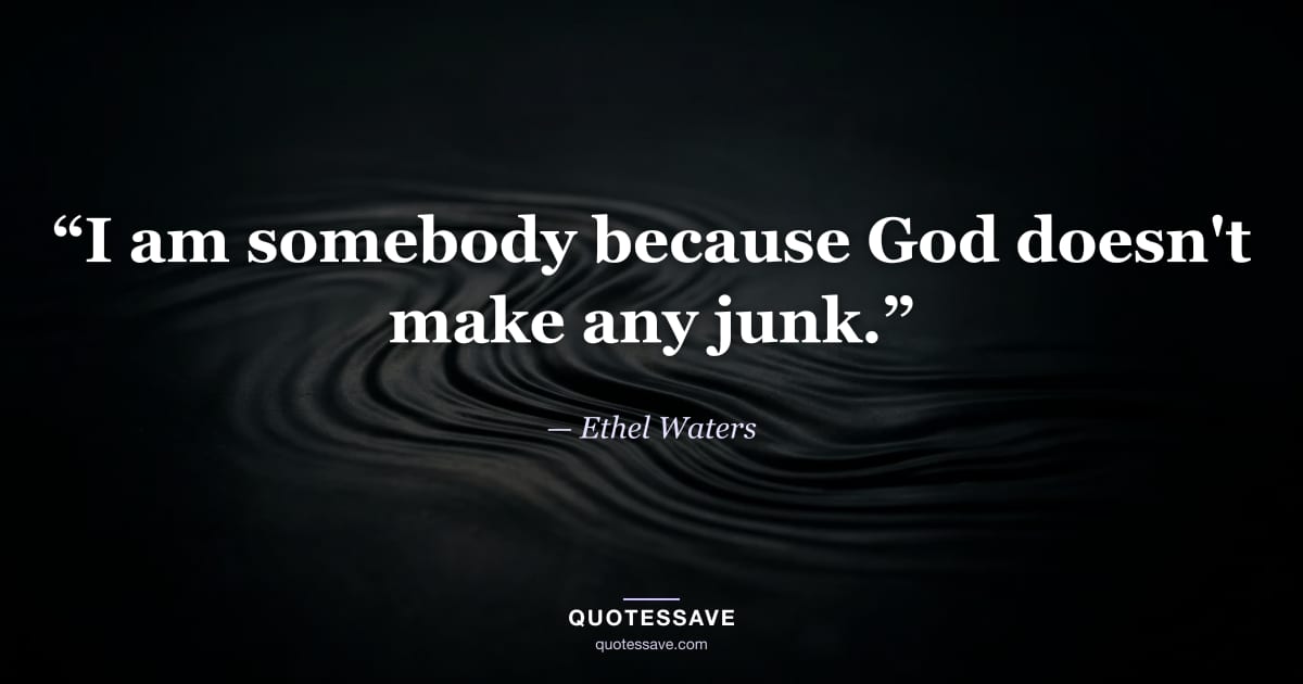 “I am somebody because God doesn't make any junk.” — Ethel Waters