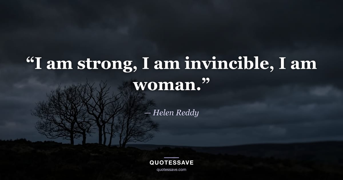 “I am strong, I am invincible, I am woman.” — Helen Reddy