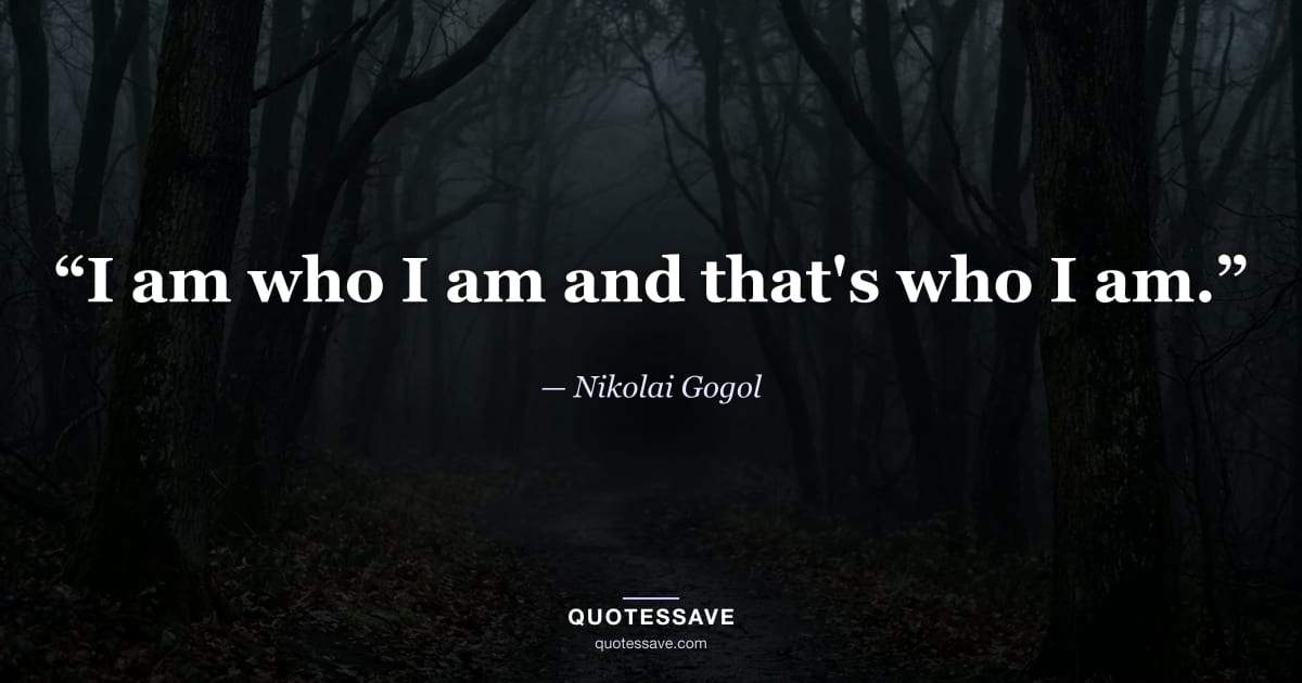 “I am who I am and that's who I am.” — Nikolai Gogol