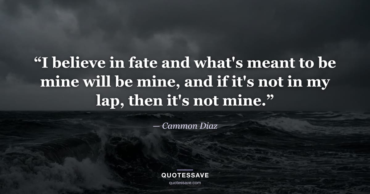 “I believe in fate and what's meant to be mine will be mine, and if it's not in my lap, then it's not mine.” — Cammon Diaz