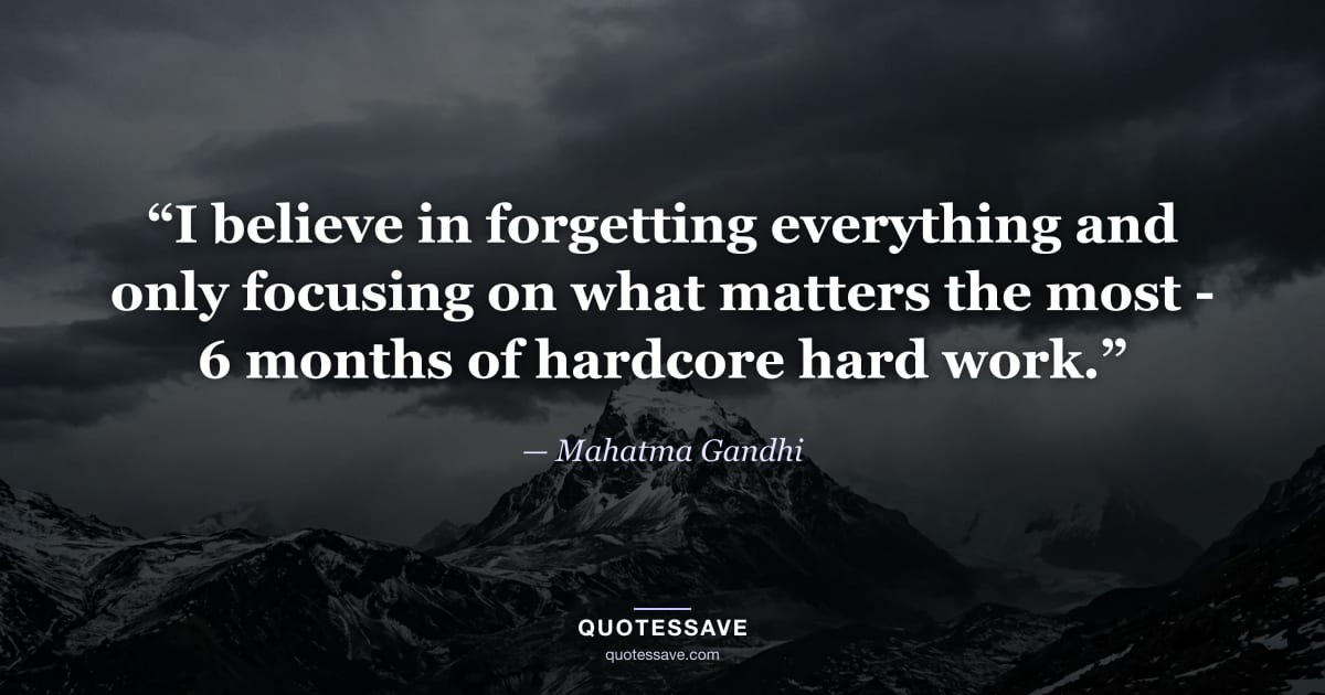 “I believe in forgetting everything and only focusing on what matters the most - 6 months of hardcore hard work.” — Mahatma Gandhi