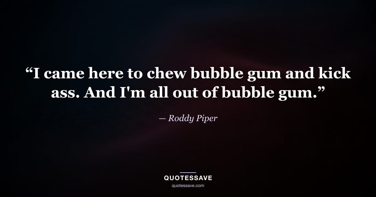 “I came here to chew bubble gum and kick ass. And I'm all out of bubble gum.” — Roddy Piper
