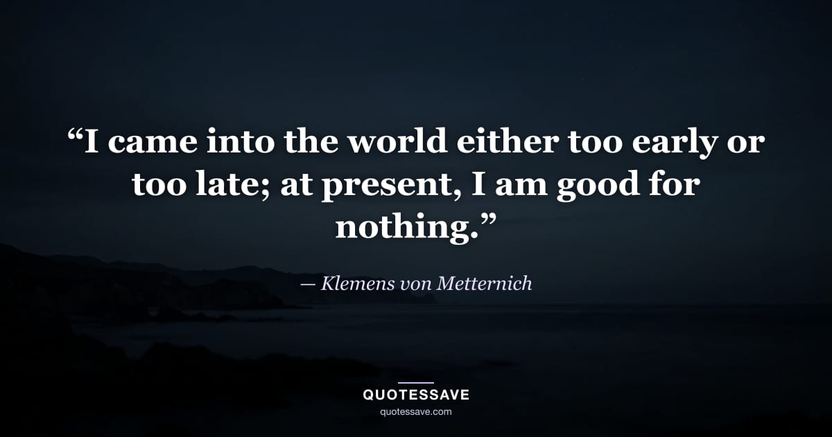 “I came into the world either too early or too late; at present, I am good for nothing.” — Klemens von Metternich