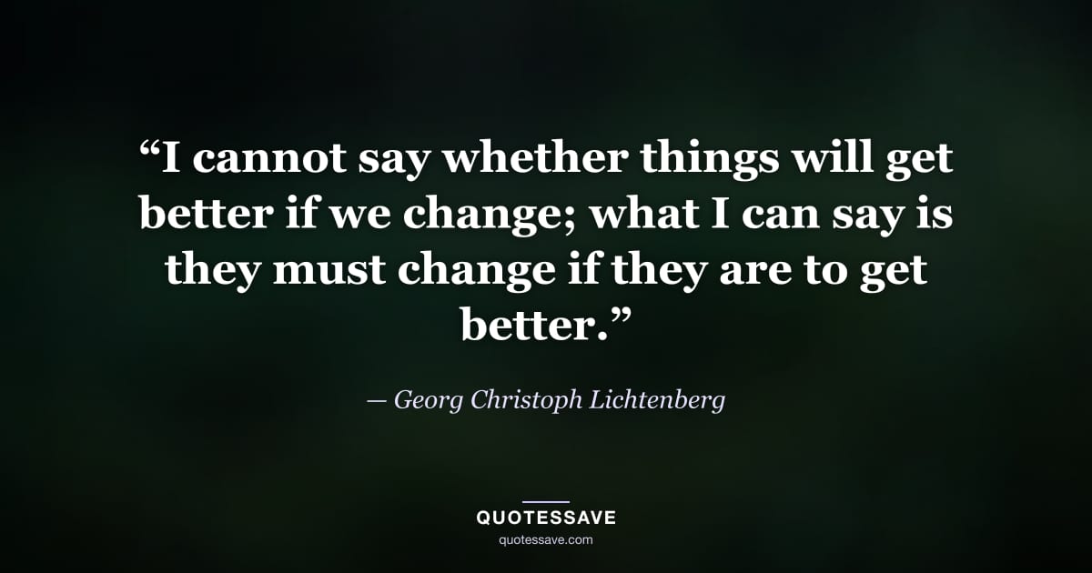 “I cannot say whether things will get better if we change; what I can say is they must change if they are to get better.” — Georg Christoph Lichtenberg