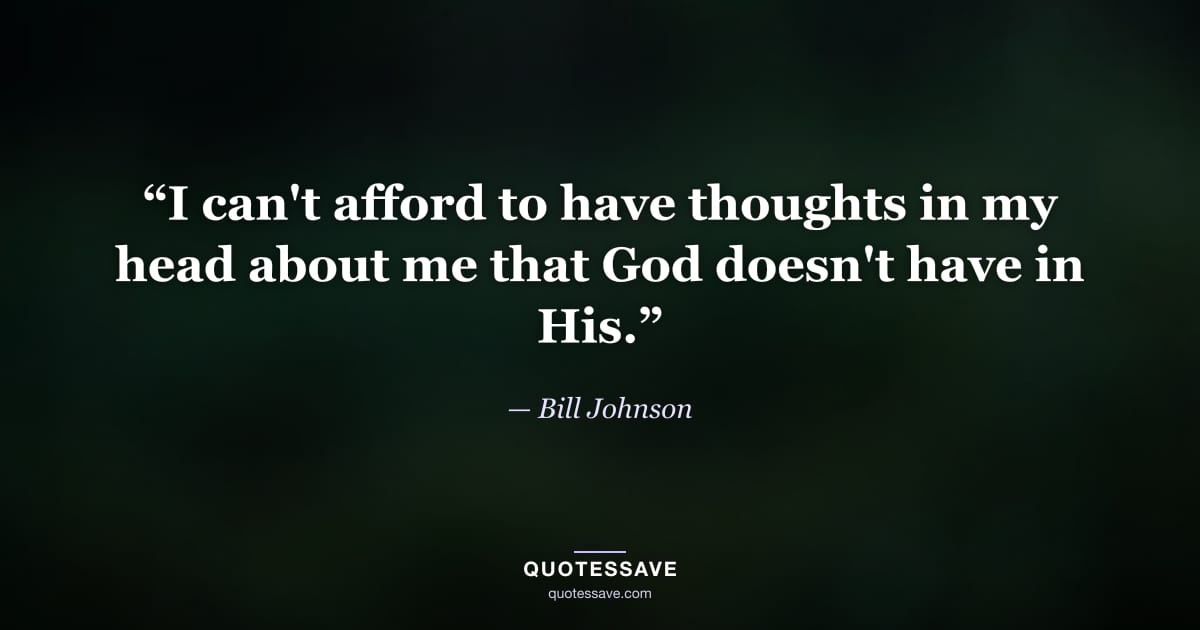 “I can't afford to have thoughts in my head about me that God doesn't have in His.” — Bill Johnson