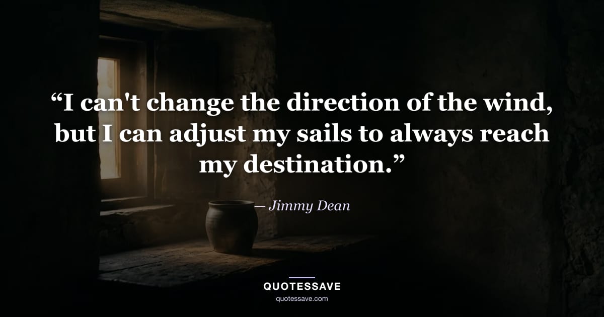 “I can't change the direction of the wind, but I can adjust my sails to always reach my destination.” — Jimmy Dean