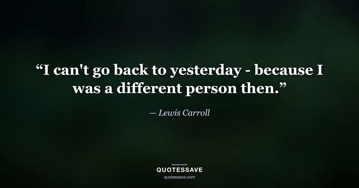 “I can't go back to yesterday - because I was a different person then.” — Lewis Carroll