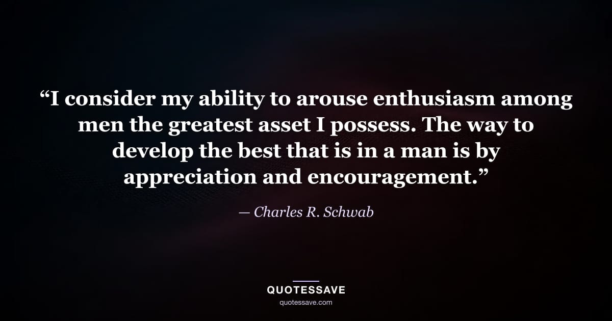 “I consider my ability to arouse enthusiasm among men the greatest asset I possess. The way to develop the best that is in a man is by appreciation and encouragement.” — Charles R. Schwab