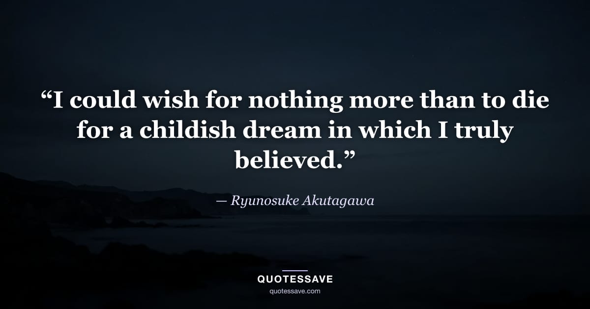 “I could wish for nothing more than to die for a childish dream in which I truly believed.” — Ryunosuke Akutagawa
