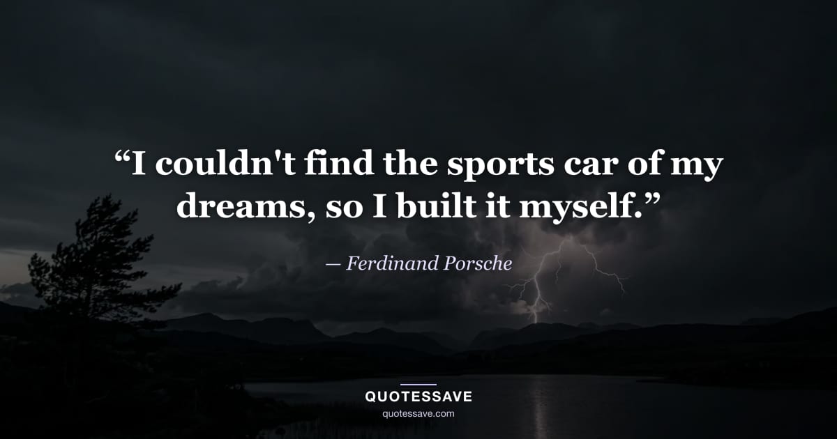 “I couldn't find the sports car of my dreams, so I built it myself.” — Ferdinand Porsche