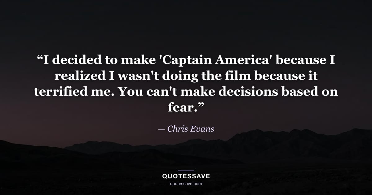 “I decided to make 'Captain America' because I realized I wasn't doing the film because it terrified me. You can't make decisions based on fear.” — Chris Evans