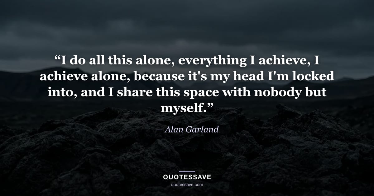 “I do all this alone, everything I achieve, I achieve alone, because it's my head I'm locked into, and I share this space with nobody but myself.” — Alan Garland