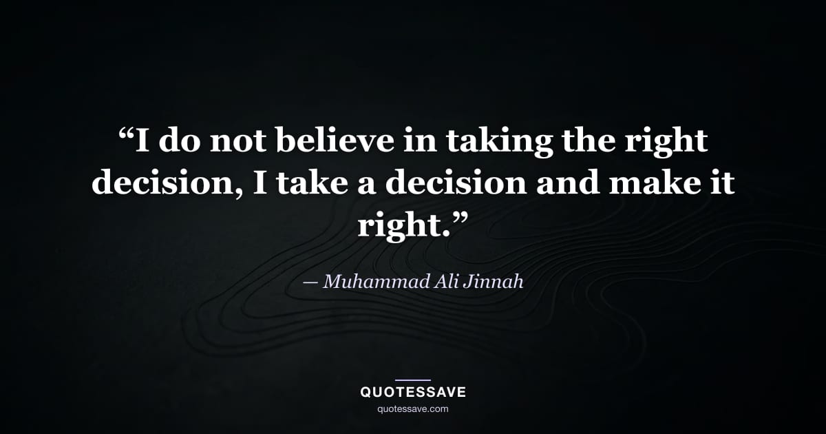 “I do not believe in taking the right decision, I take a decision and make it right.” — Muhammad Ali Jinnah