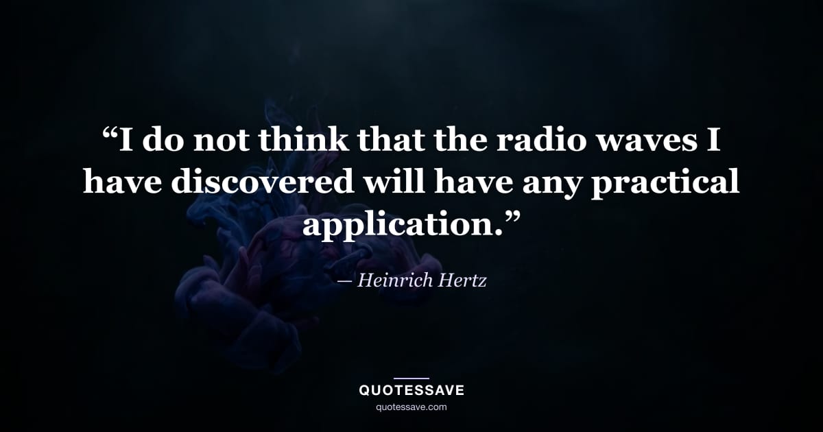 “I do not think that the radio waves I have discovered will have any practical application.” — Heinrich Hertz