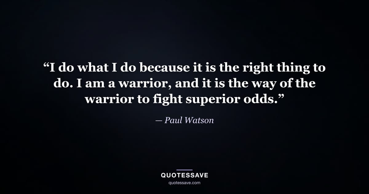 “I do what I do because it is the right thing to do. I am a warrior, and it is the way of the warrior to fight superior odds.” — Paul Watson
