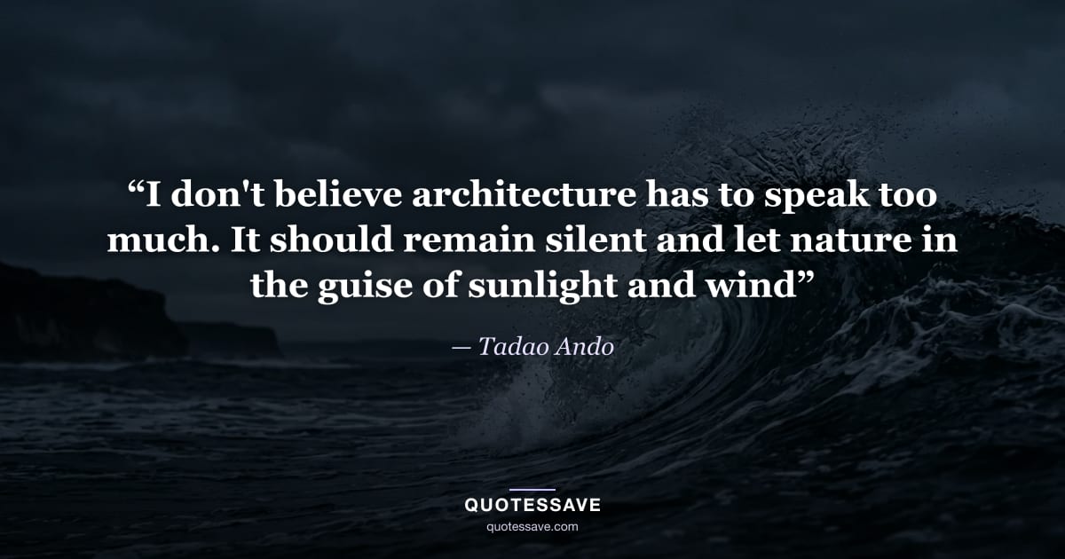“I don't believe architecture has to speak too much. It should remain silent and let nature in the guise of sunlight and wind” — Tadao Ando