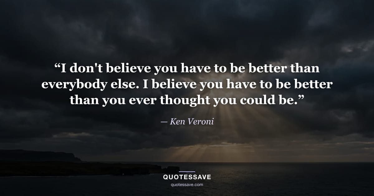 “I don't believe you have to be better than everybody else. I believe you have to be better than you ever thought you could be.” — Ken Veroni