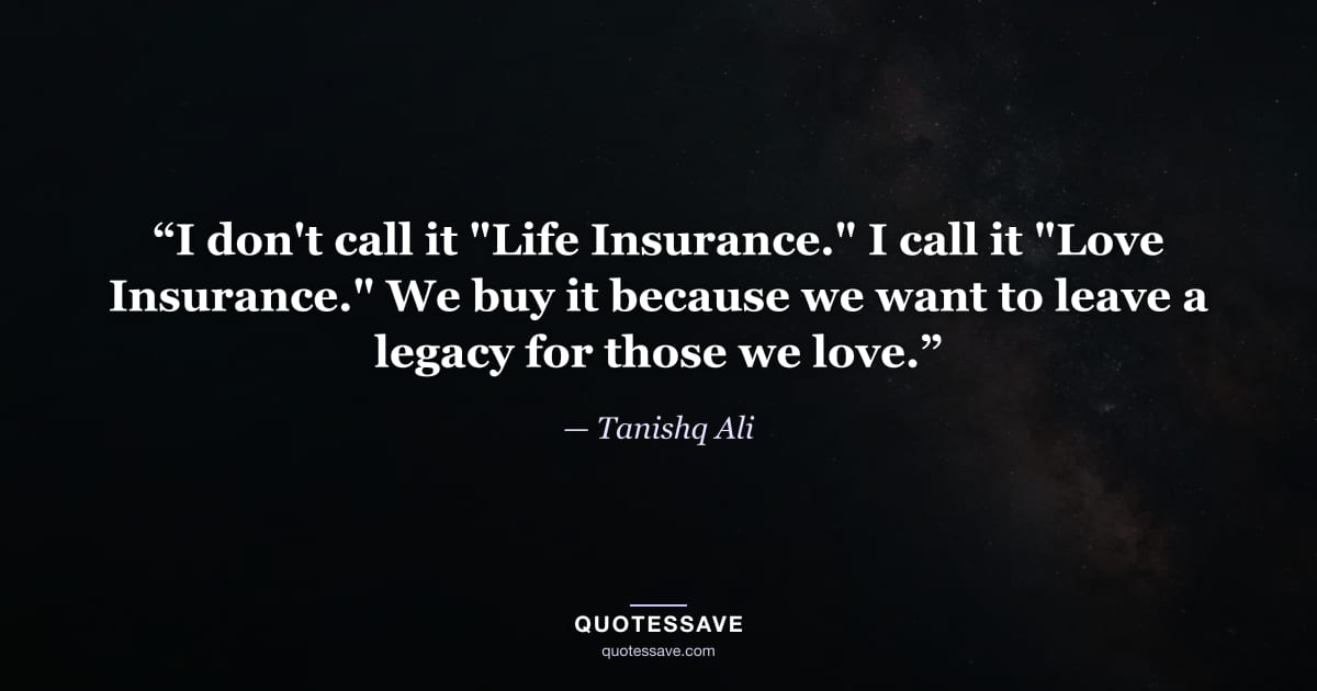 “I don't call it "Life Insurance." I call it "Love Insurance." We buy it because we want to leave a legacy for those we love.” — Tanishq Ali