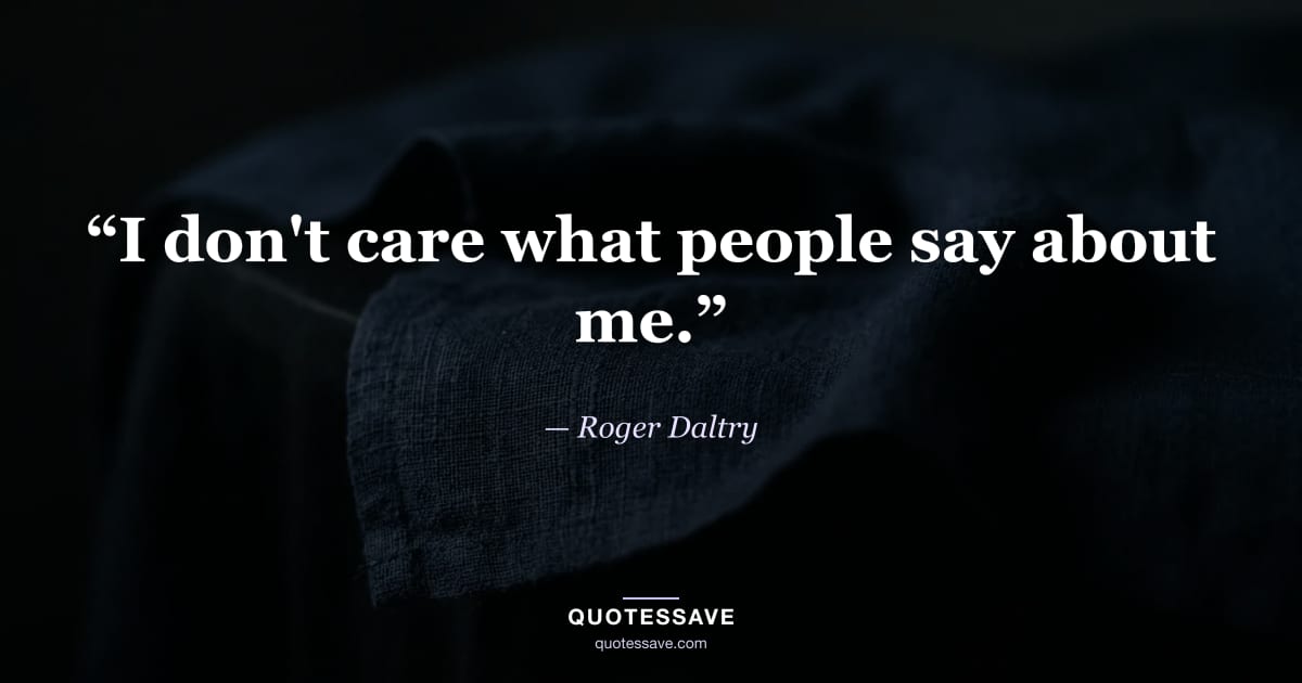 “I don't care what people say about me.” — Roger Daltry