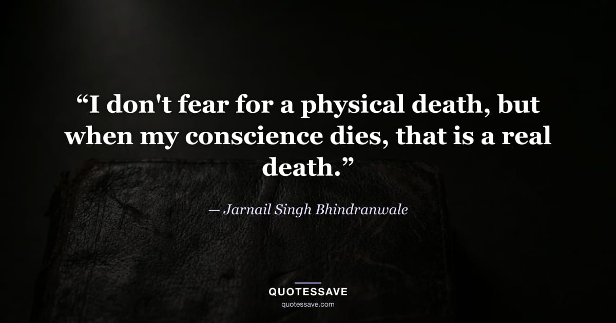 “I don't fear for a physical death, but when my conscience dies, that is a real death.” — Jarnail Singh Bhindranwale