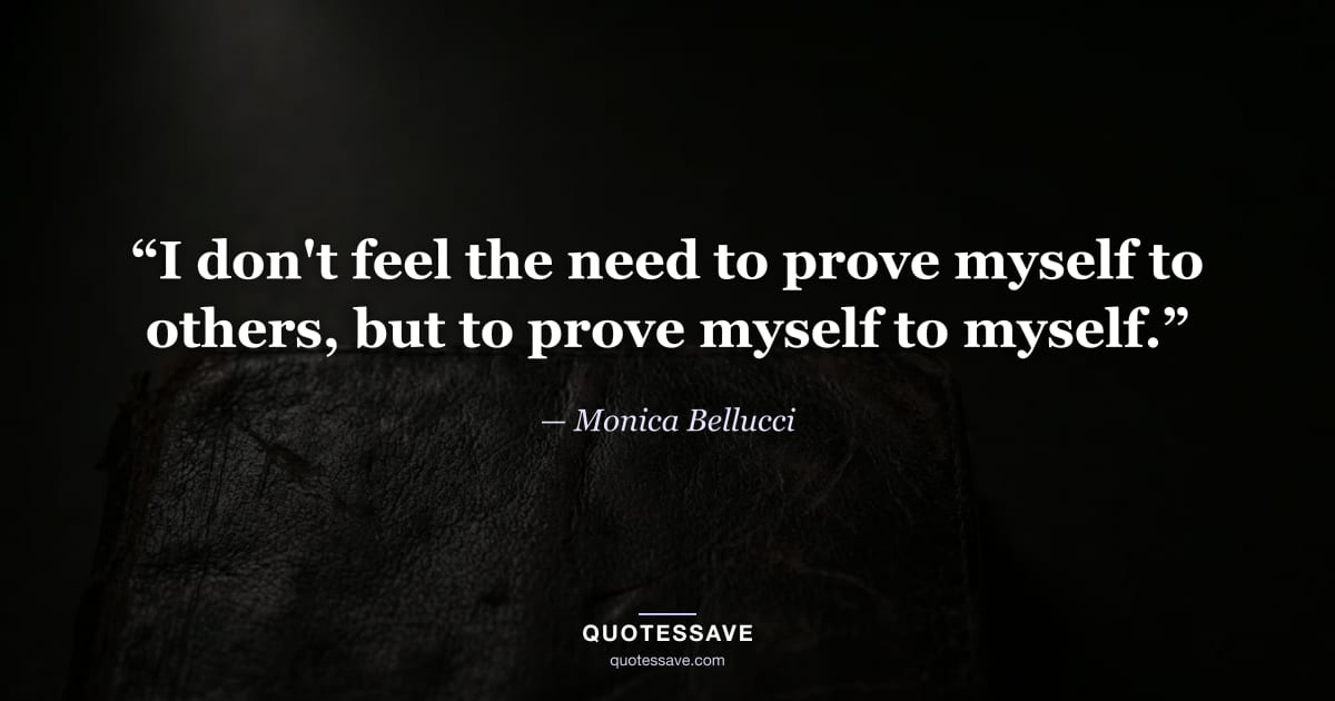“I don't feel the need to prove myself to others, but to prove myself to myself.” — Monica Bellucci