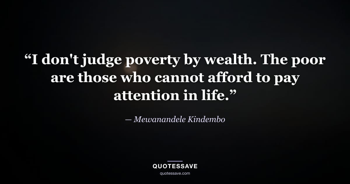 “I don't judge poverty by wealth. The poor are those who cannot afford to pay attention in life.” — Mewanandele Kindembo