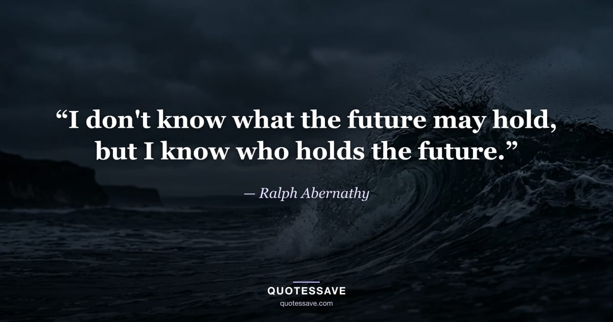 “I don't know what the future may hold, but I know who holds the future.” — Ralph Abernathy