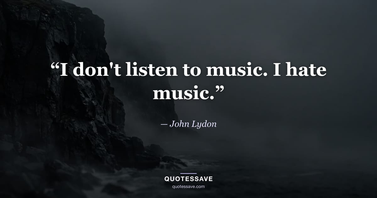 “I don't listen to music. I hate music.” — John Lydon