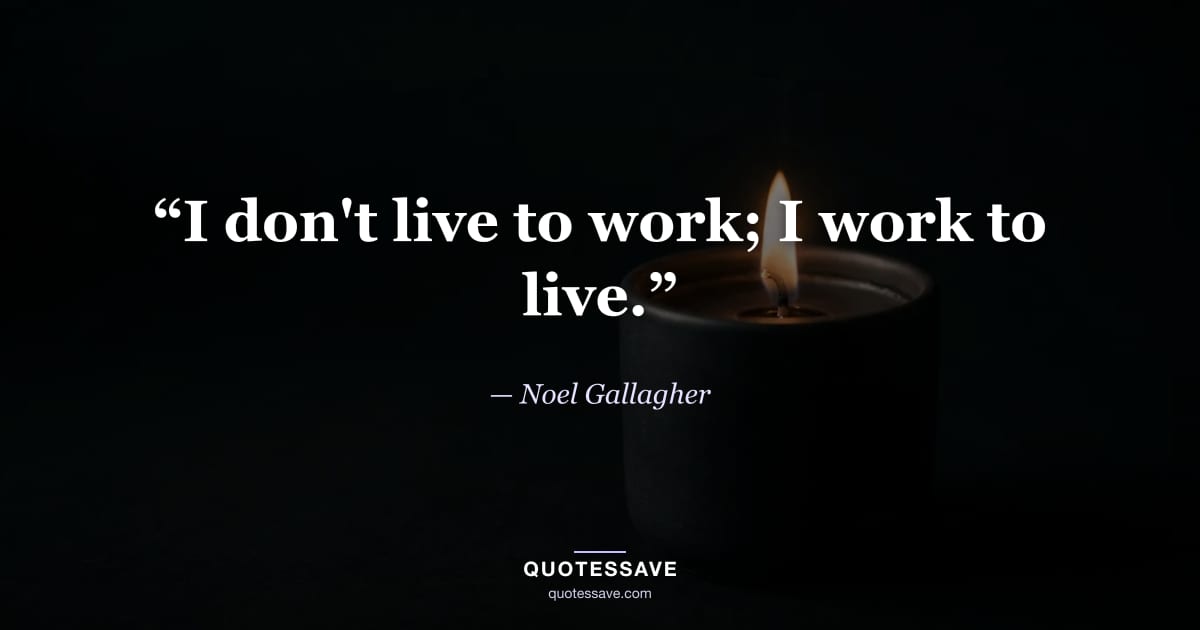 “I don't live to work; I work to live.” — Noel Gallagher