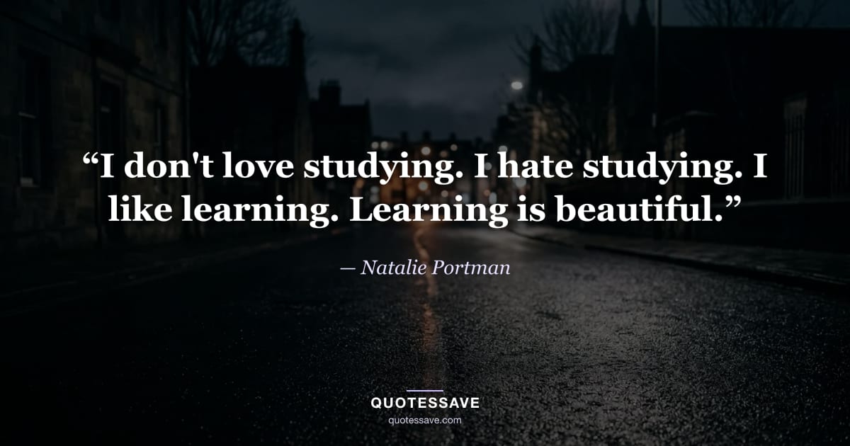 “I don't love studying. I hate studying. I like learning. Learning is beautiful.” — Natalie Portman