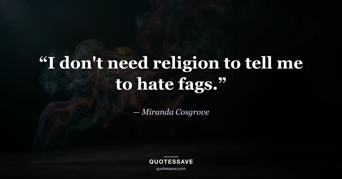 “I don't need religion to tell me to hate fags.” — Miranda Cosgrove