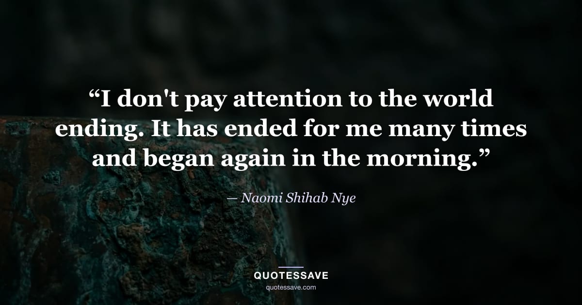 “I don't pay attention to the world ending. It has ended for me many times and began again in the morning.” — Naomi Shihab Nye