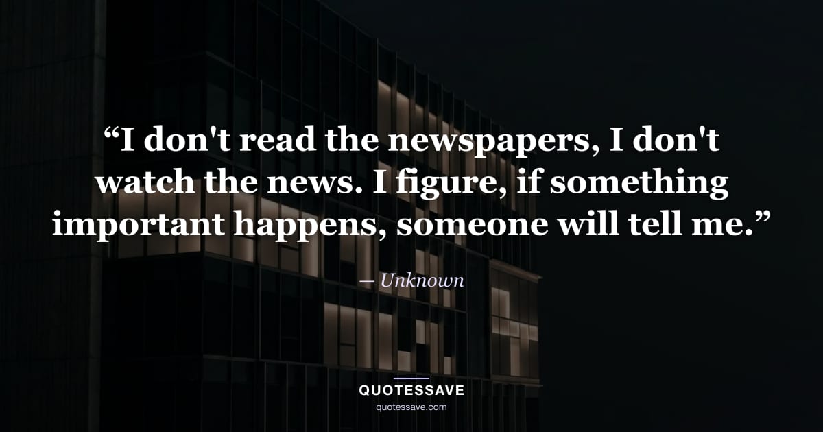 “I don't read the newspapers, I don't watch the news. I figure, if something important happens, someone will tell me.” — Unknown