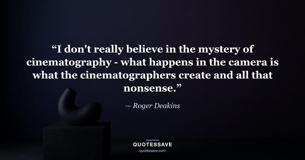 “I don't really believe in the mystery of cinematography - what happens in the camera is what the cinematographers create and all that nonsense.” — Roger Deakins