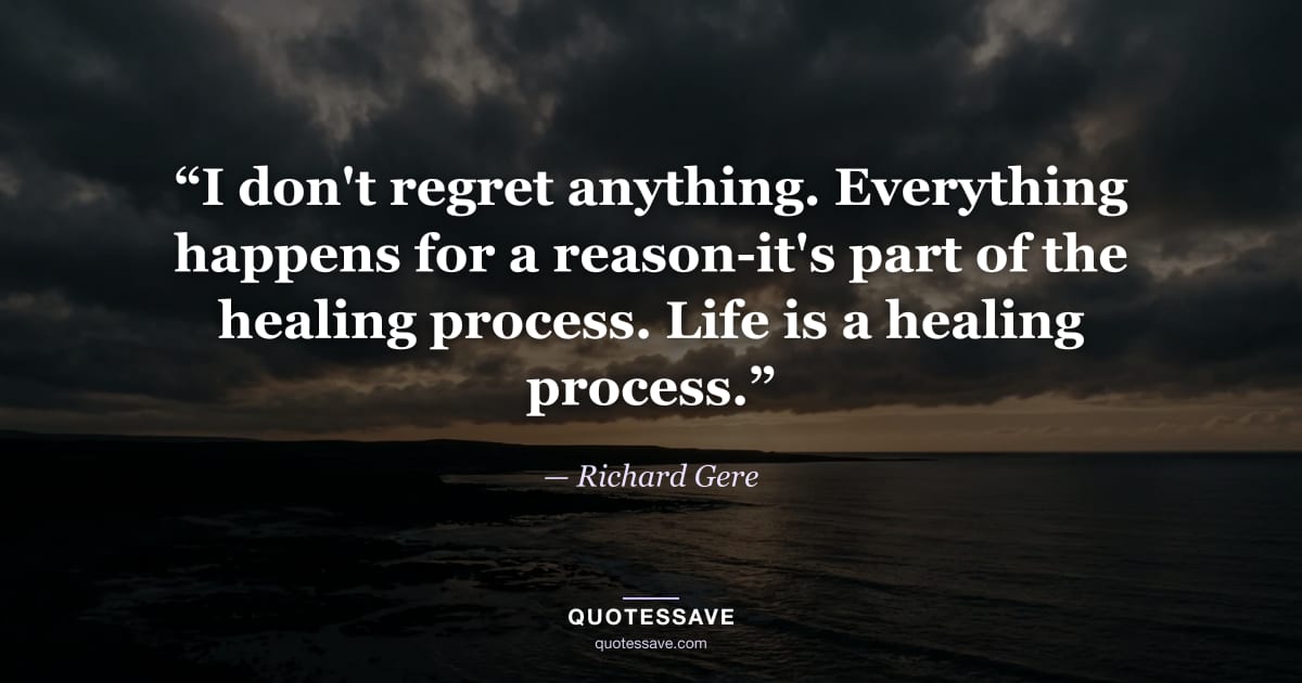 “I don't regret anything. Everything happens for a reason-it's part of the healing process. Life is a healing process.” — Richard Gere