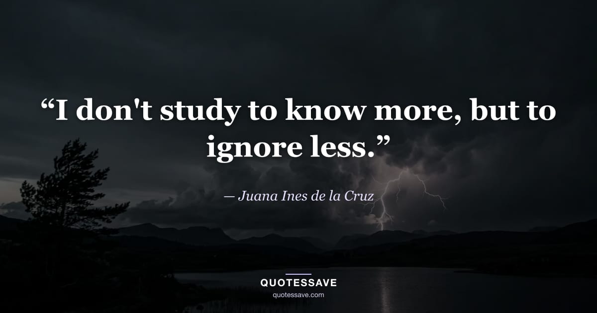“I don't study to know more, but to ignore less.” — Juana Ines de la Cruz