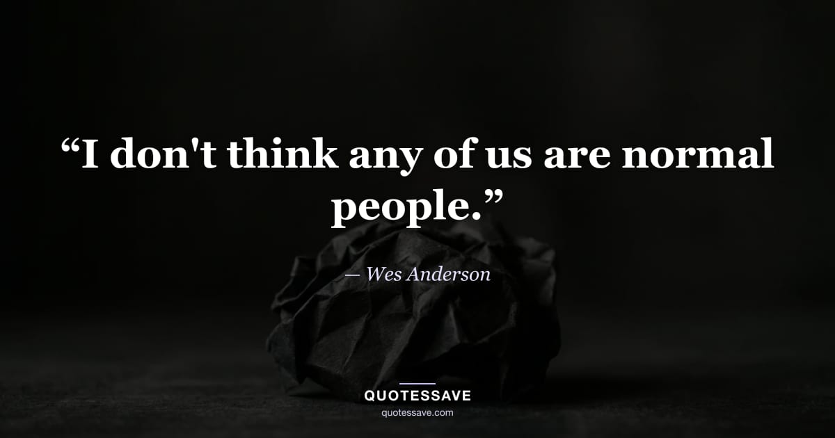 “I don't think any of us are normal people.” — Wes Anderson
