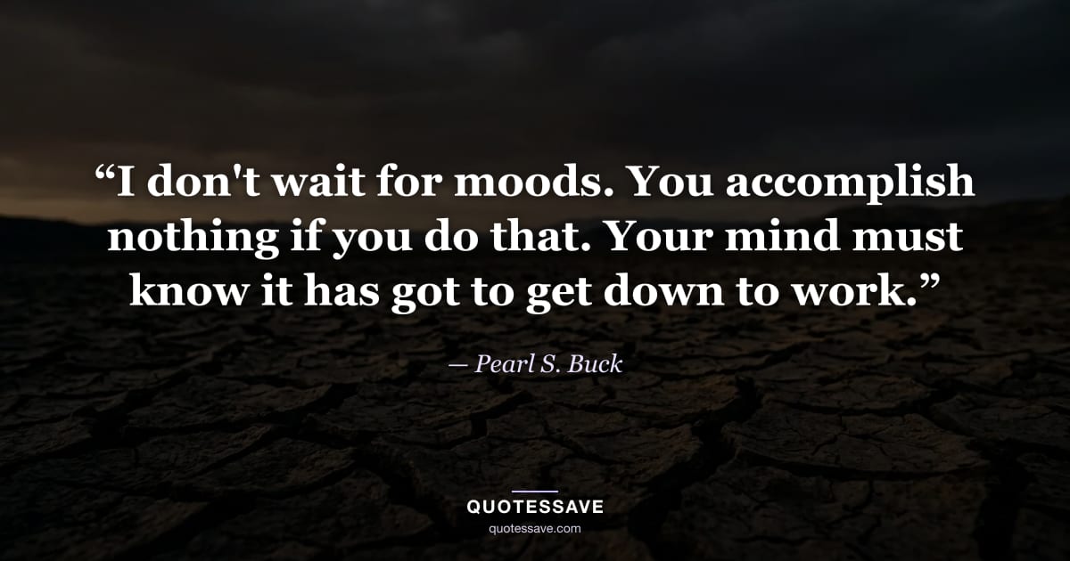 “I don't wait for moods. You accomplish nothing if you do that. Your mind must know it has got to get down to work.” — Pearl S. Buck