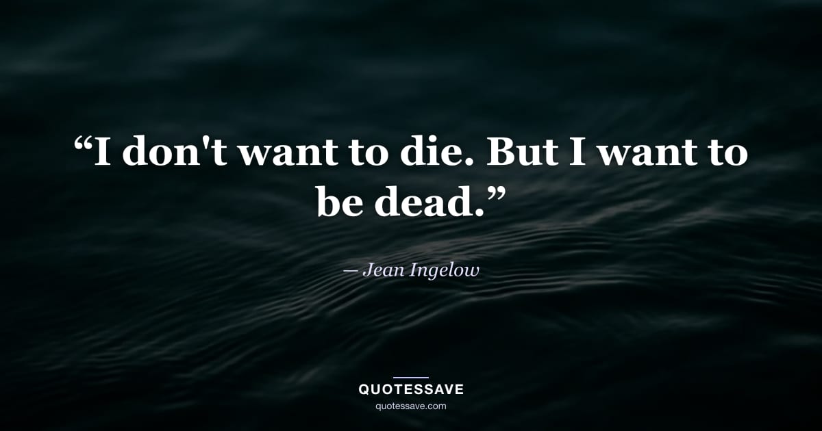 “I don't want to die. But I want to be dead.” — Jean Ingelow