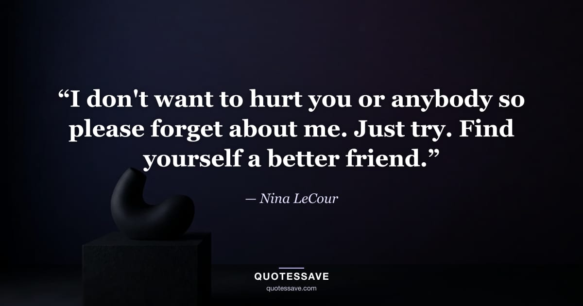 “I don't want to hurt you or anybody so please forget about me. Just try. Find yourself a better friend.” — Nina LeCour