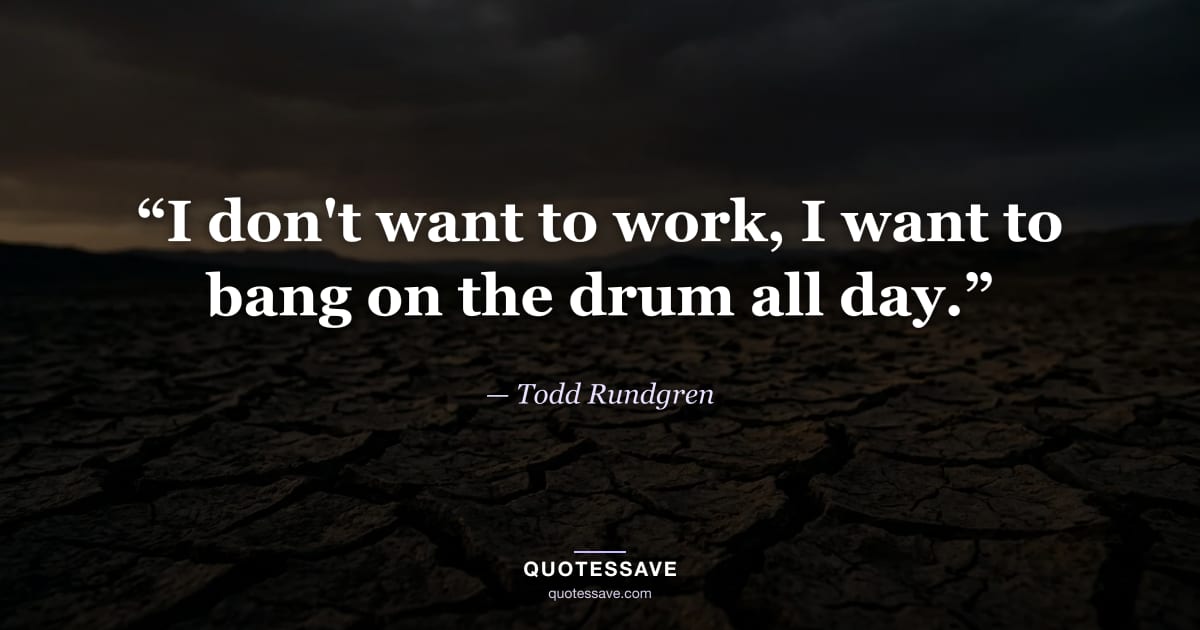 “I don't want to work, I want to bang on the drum all day.” — Todd Rundgren