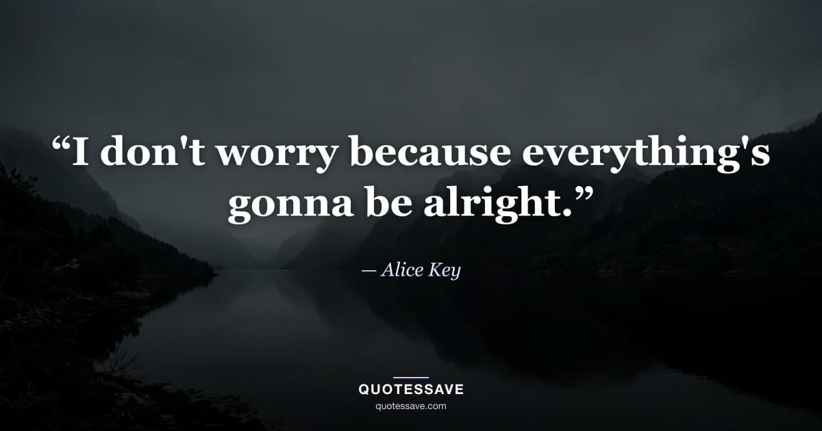 “I don't worry because everything's gonna be alright.” — Alice Key