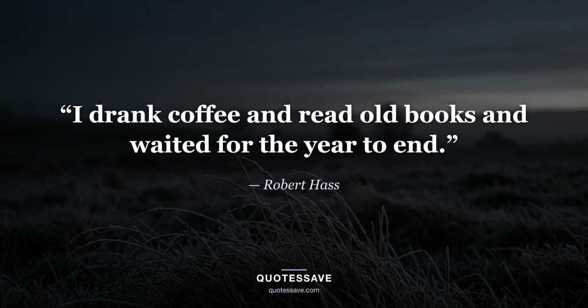 “I drank coffee and read old books and waited for the year to end.” — Robert Hass