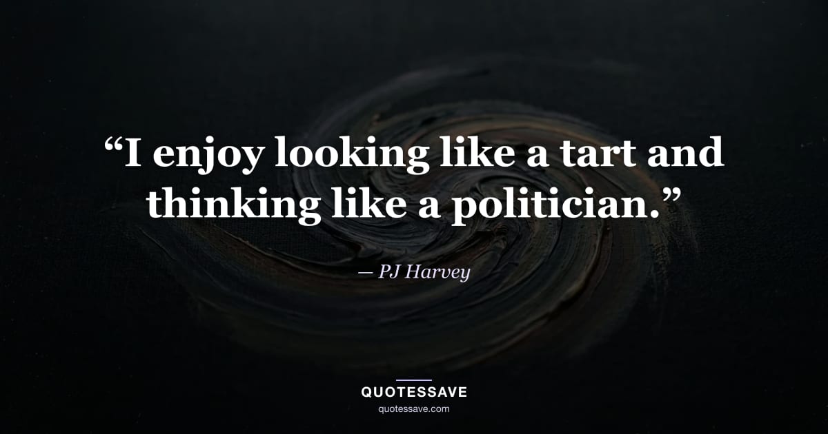 “I enjoy looking like a tart and thinking like a politician.” — PJ Harvey