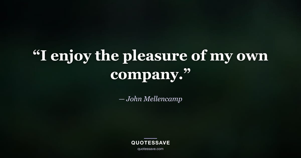 “I enjoy the pleasure of my own company.” — John Mellencamp